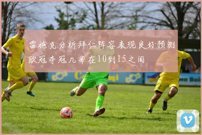 雷施克分析拜仁阵容表现良好预测欧冠夺冠几率在10到15之间