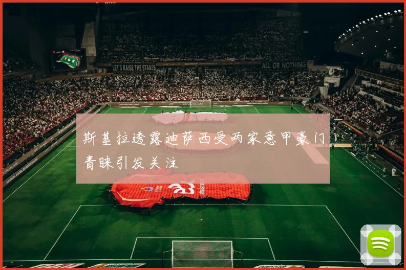 斯基拉透露迪萨西受两家意甲豪门青睐引发关注