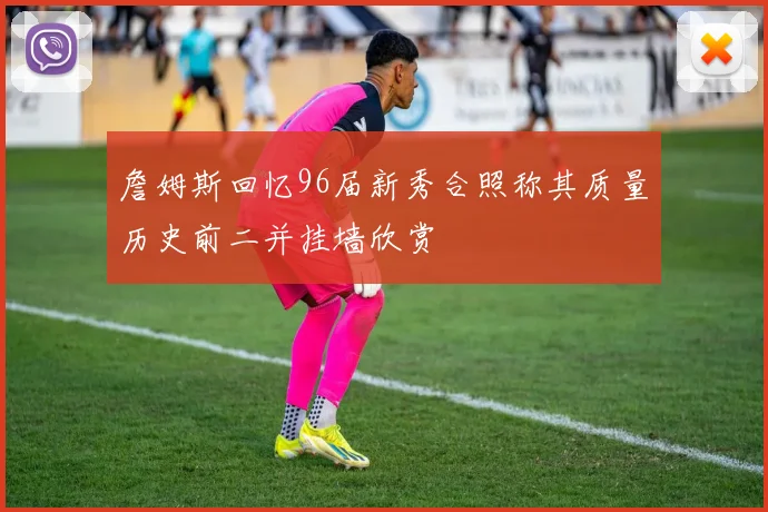詹姆斯回忆96届新秀合照称其质量历史前二并挂墙欣赏