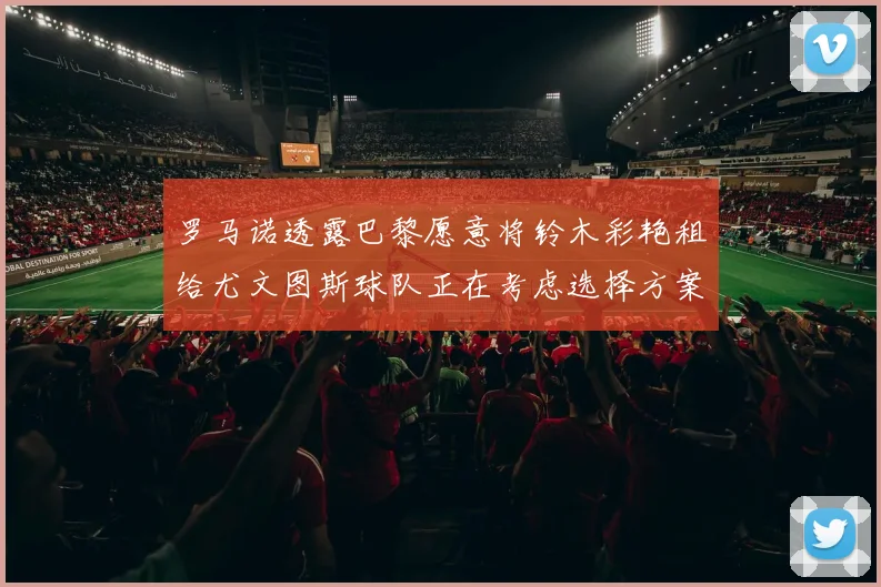 罗马诺透露巴黎愿意将铃木彩艳租给尤文图斯球队正在考虑选择方案