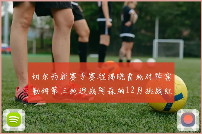 切尔西新赛季赛程揭晓首轮对阵富勒姆第三轮迎战阿森纳12月挑战红军和蓝月亮