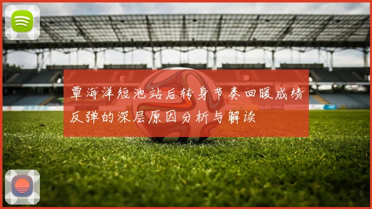 覃海洋短池站后转身节奏回暖成绩反弹的深层原因分析与解读