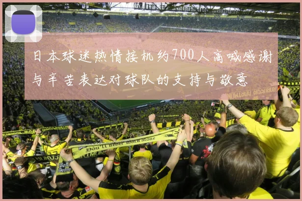 日本球迷热情接机约700人高喊感谢与辛苦表达对球队的支持与敬意