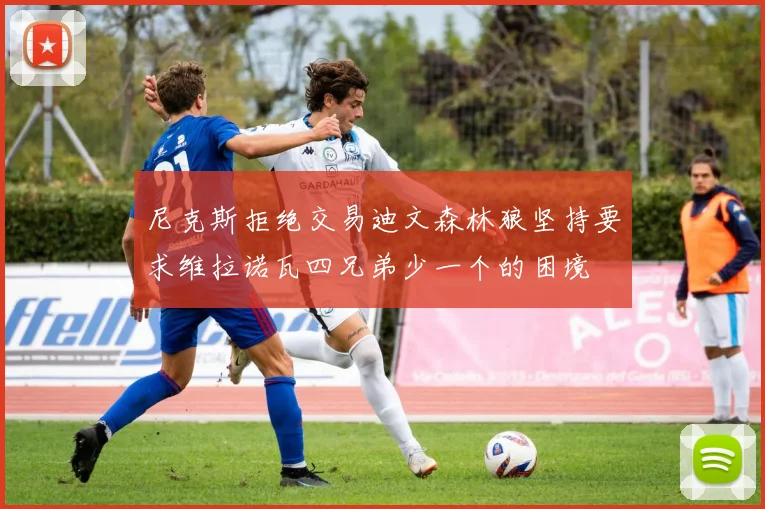 尼克斯拒绝交易迪文森林狼坚持要求维拉诺瓦四兄弟少一个的困境