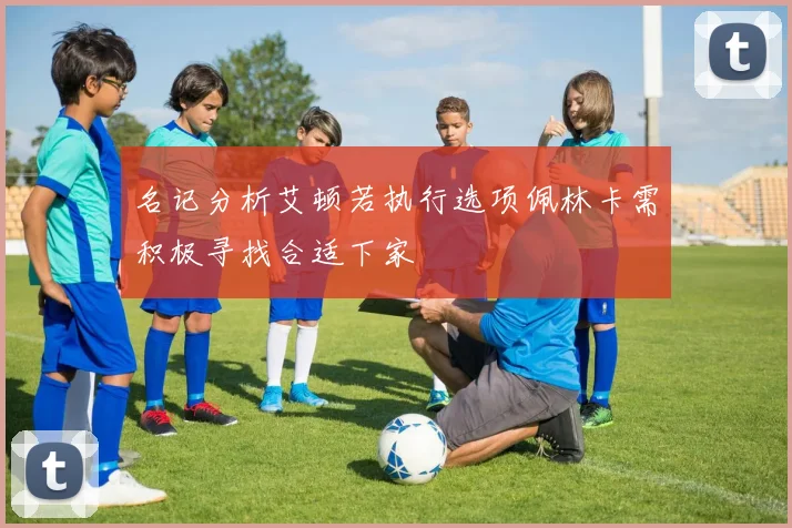 名记分析艾顿若执行选项佩林卡需积极寻找合适下家