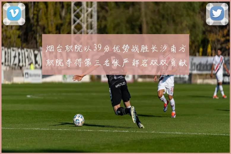 烟台职院以39分优势战胜长沙南方职院夺得第三名张严郝岩双双贡献27分